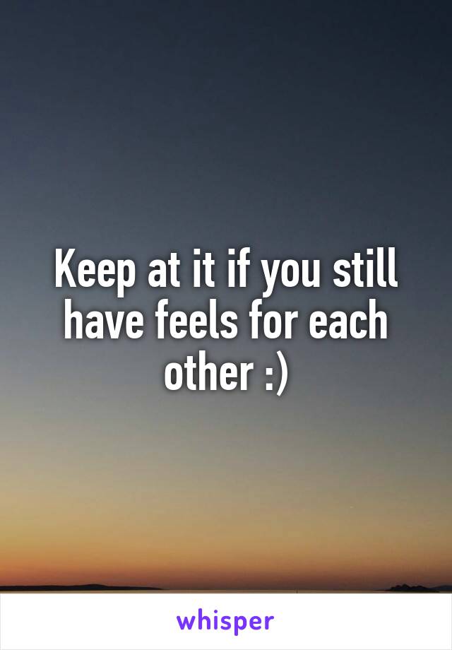 Keep at it if you still have feels for each other :)