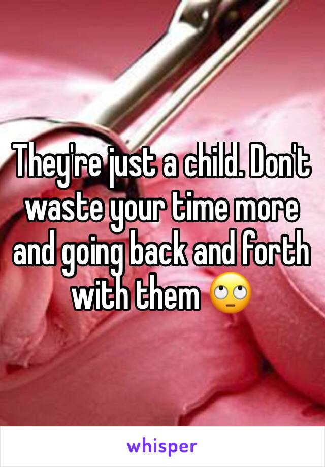 They're just a child. Don't waste your time more and going back and forth with them 🙄