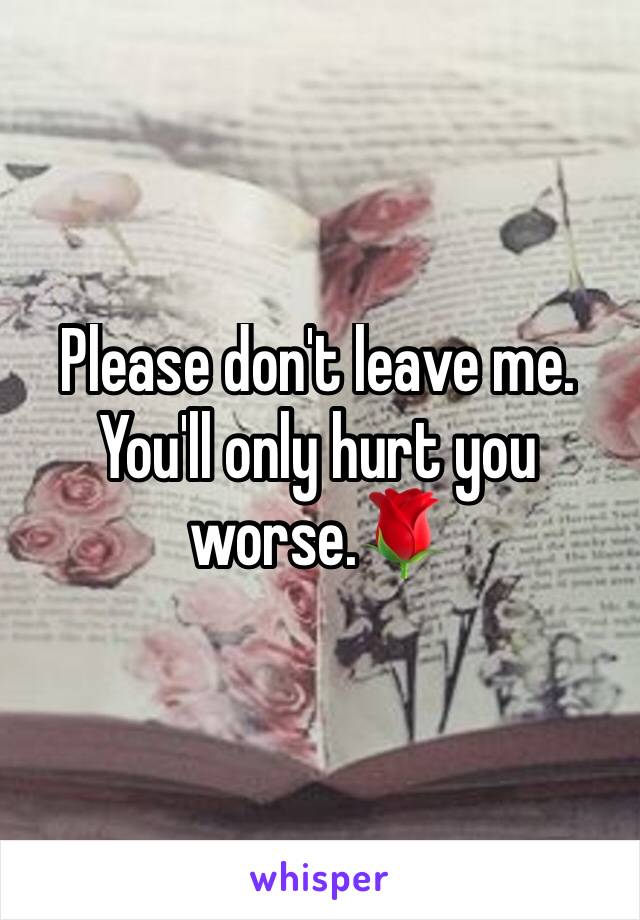 Please don't leave me. You'll only hurt you worse.🌹