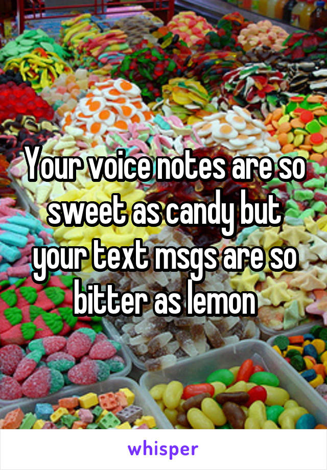 Your voice notes are so sweet as candy but your text msgs are so bitter as lemon