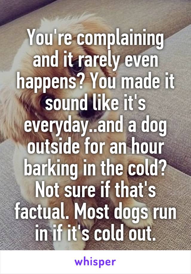 You're complaining and it rarely even happens? You made it sound like it's everyday..and a dog outside for an hour barking in the cold? Not sure if that's factual. Most dogs run in if it's cold out.