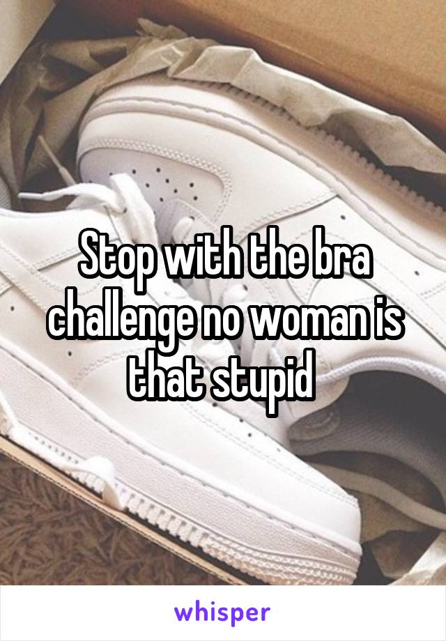 Stop with the bra challenge no woman is that stupid 