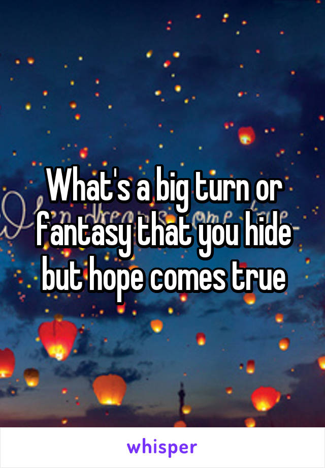 What's a big turn or fantasy that you hide but hope comes true