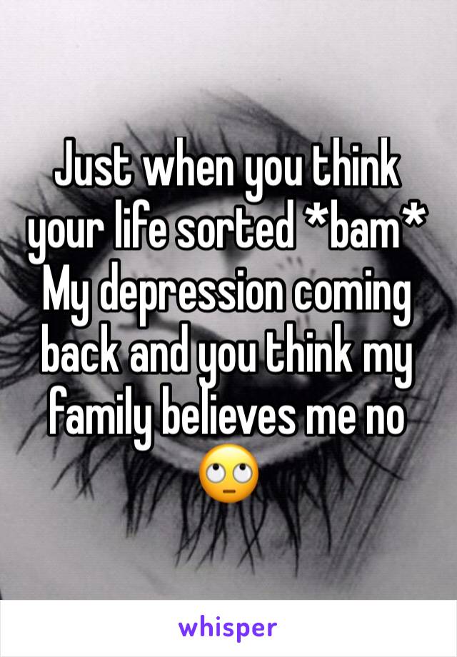 Just when you think your life sorted *bam*
My depression coming back and you think my family believes me no 🙄