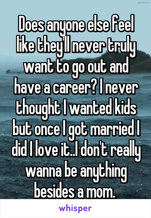 Does anyone else feel like they'll never truly want to go out and have a career? I never thought I wanted kids but once I got married I did I love it..I don't really wanna be anything besides a mom. 