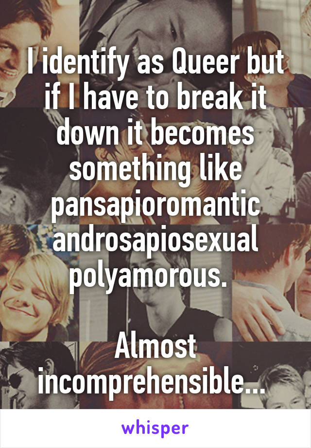 I identify as Queer but if I have to break it down it becomes something like pansapioromantic androsapiosexual polyamorous.  

Almost incomprehensible... 