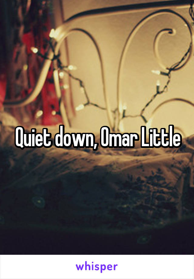 Quiet down, Omar Little