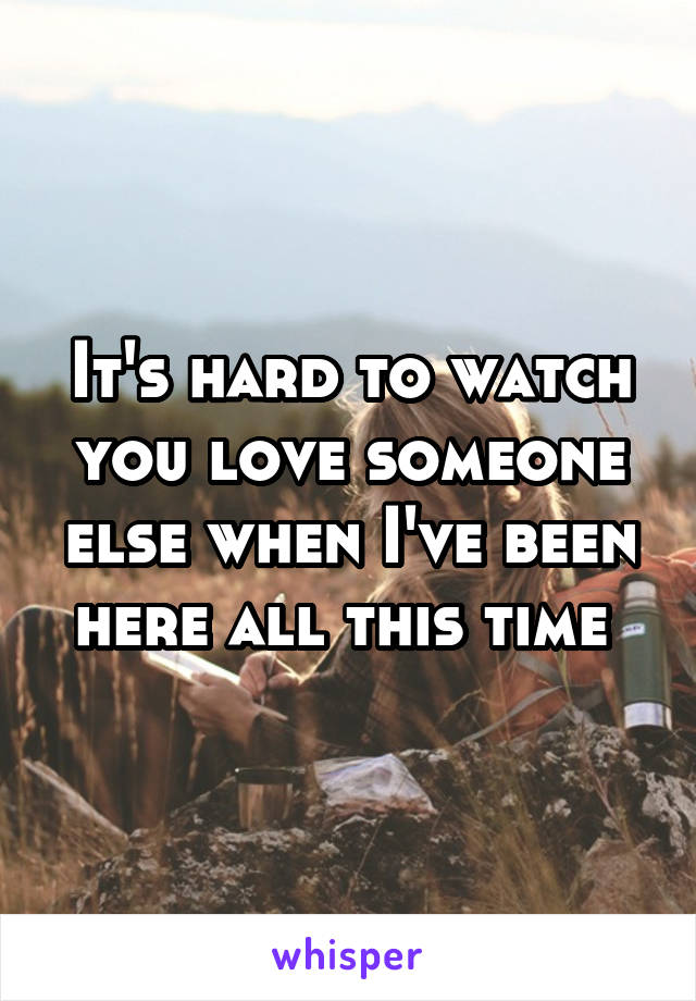 It's hard to watch you love someone else when I've been here all this time 