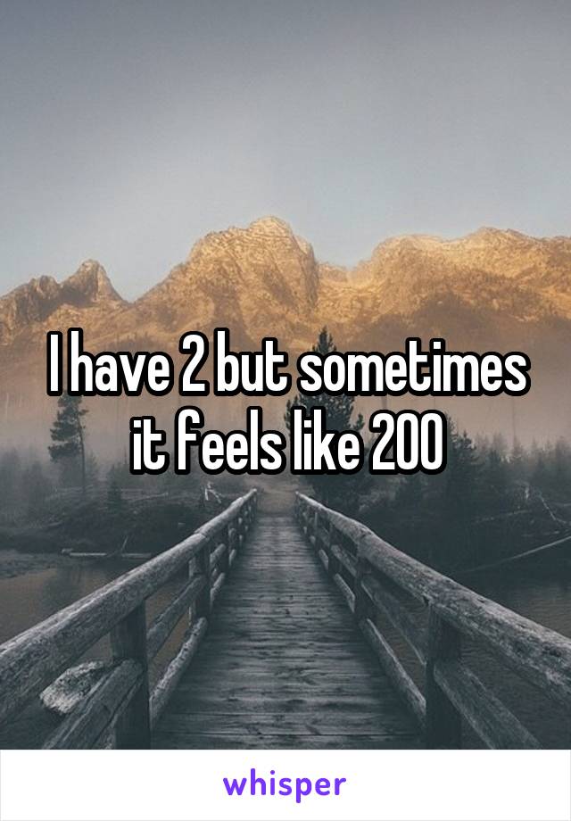 I have 2 but sometimes it feels like 200