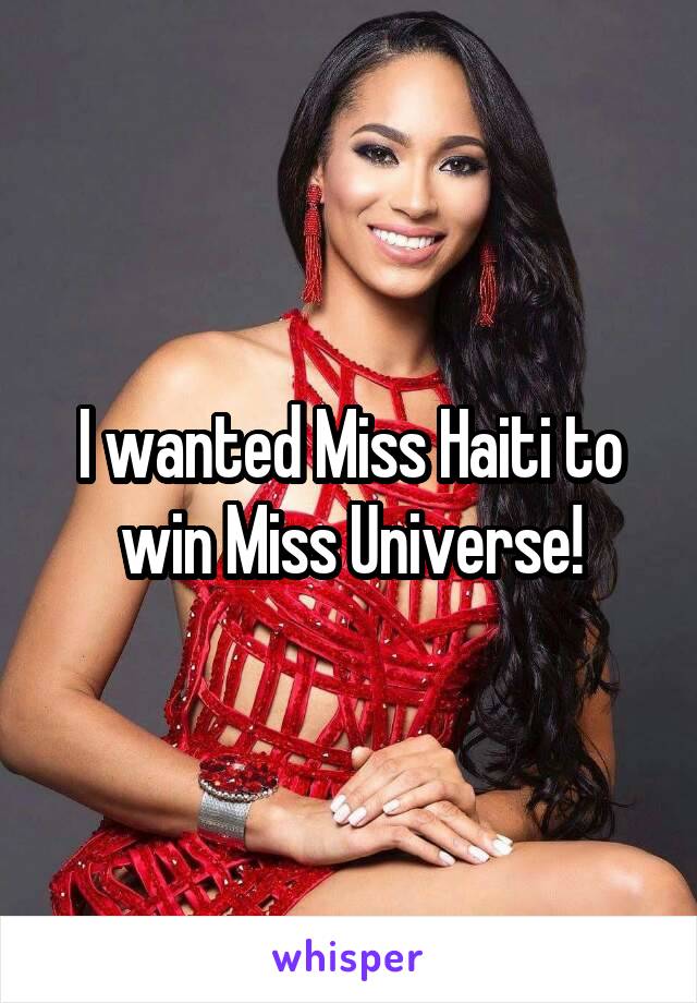 I wanted Miss Haiti to win Miss Universe!