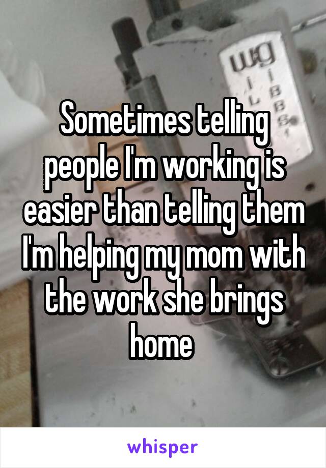 Sometimes telling people I'm working is easier than telling them I'm helping my mom with the work she brings home 