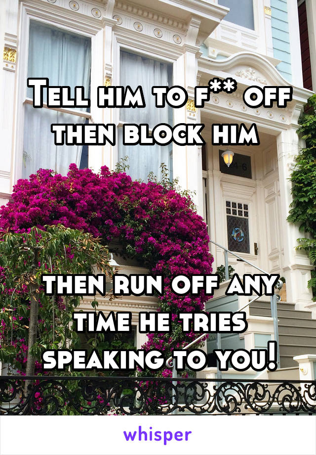 Tell him to f** off then block him 



then run off any time he tries speaking to you!