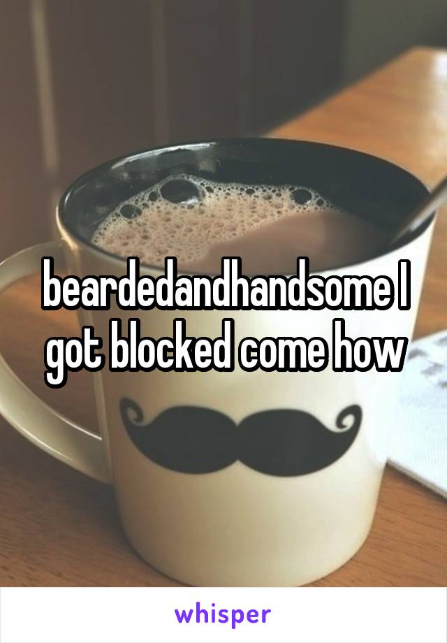 beardedandhandsome I got blocked come how