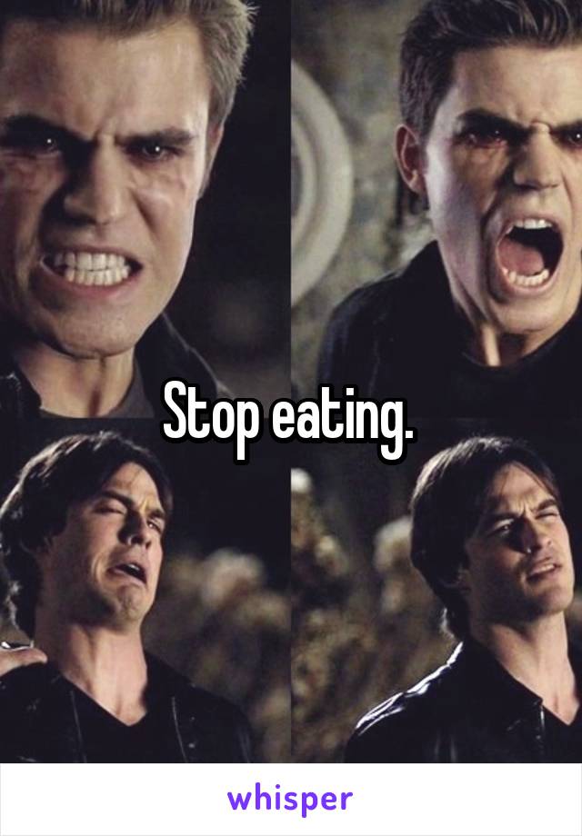 Stop eating. 