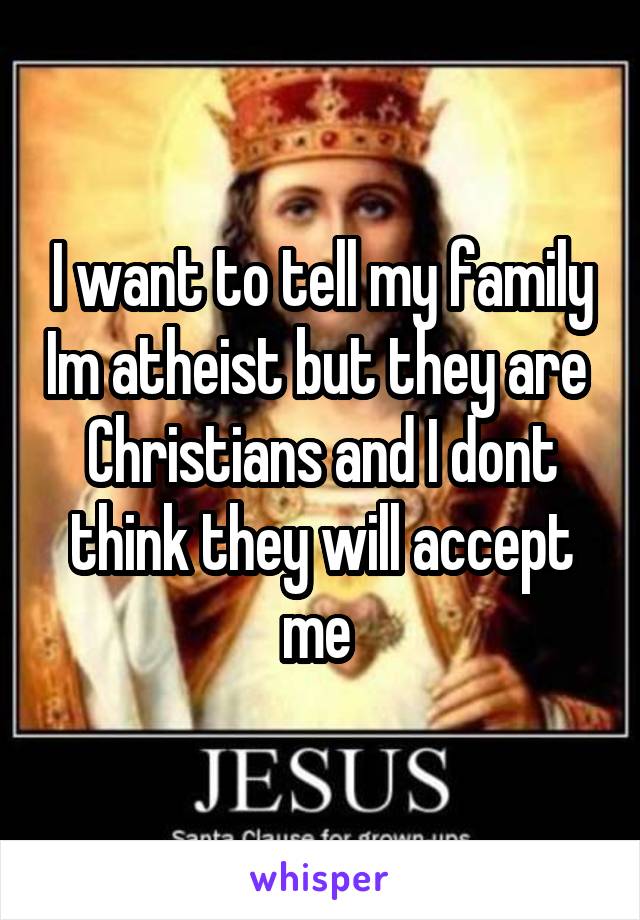 I want to tell my family Im atheist but they are  Christians and I dont think they will accept me 