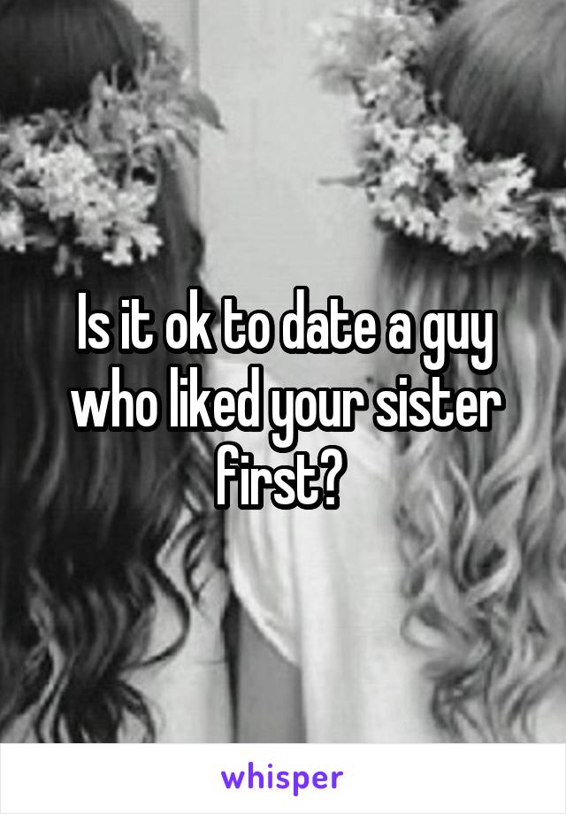 Is it ok to date a guy who liked your sister first? 