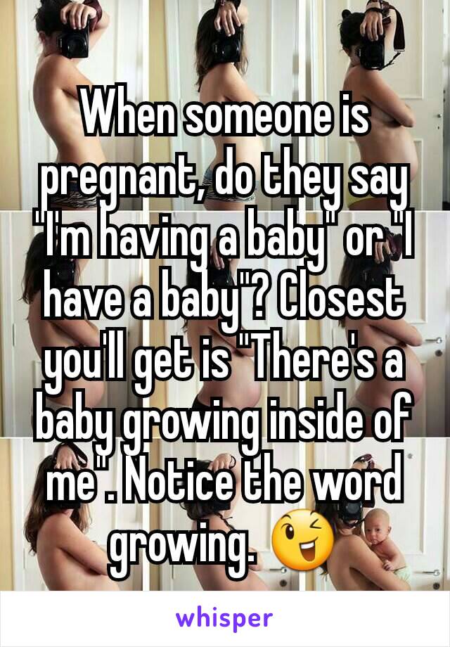 When someone is pregnant, do they say "I'm having a baby" or "I have a baby"? Closest you'll get is "There's a baby growing inside of me". Notice the word growing. 😉