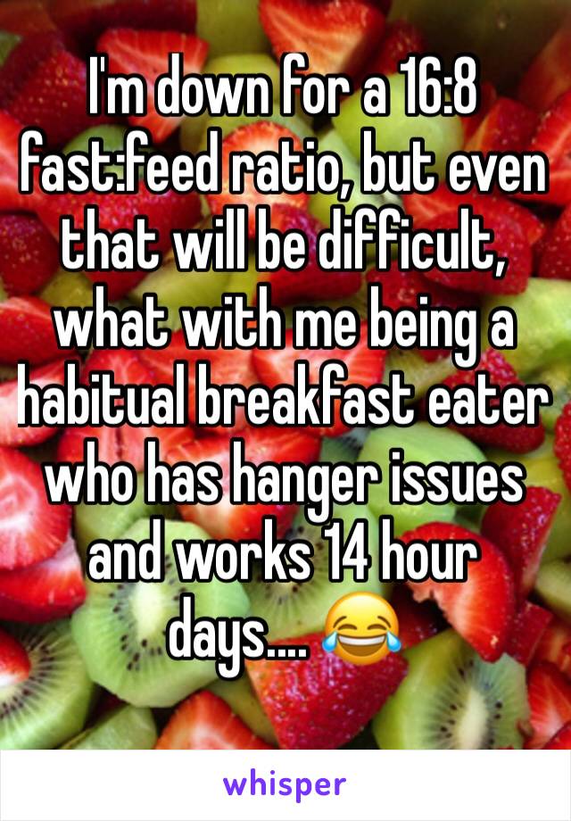 I'm down for a 16:8 fast:feed ratio, but even that will be difficult, what with me being a habitual breakfast eater who has hanger issues and works 14 hour days.... 😂