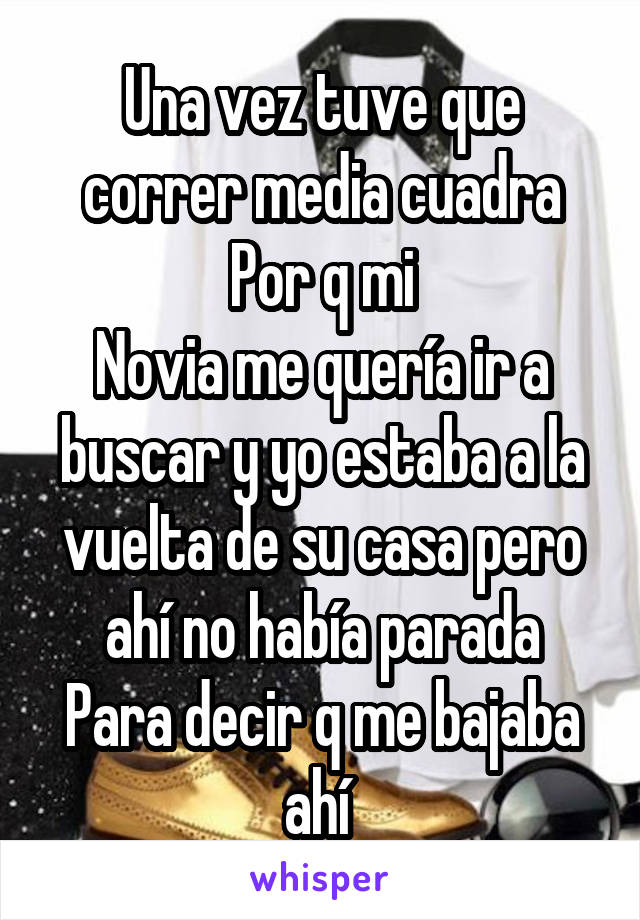 Una vez tuve que correr media cuadra
Por q mi
Novia me quería ir a buscar y yo estaba a la vuelta de su casa pero ahí no había parada
Para decir q me bajaba ahí 