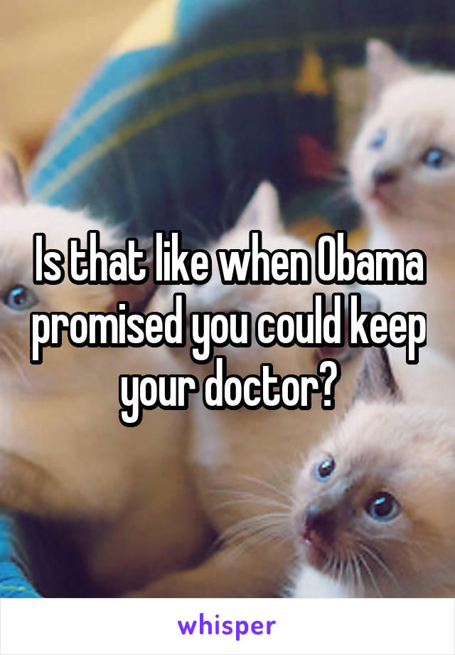 Is that like when Obama promised you could keep your doctor?