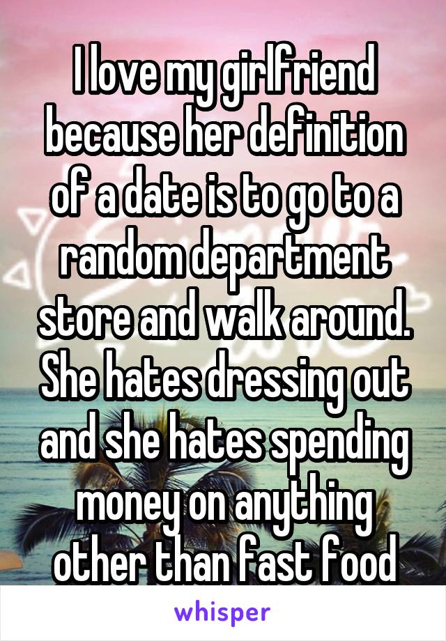 I love my girlfriend because her definition of a date is to go to a random department store and walk around. She hates dressing out and she hates spending money on anything other than fast food