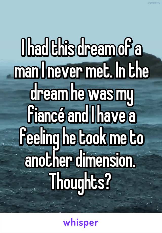 I had this dream of a man I never met. In the dream he was my fiancé and I have a feeling he took me to another dimension. 
Thoughts? 