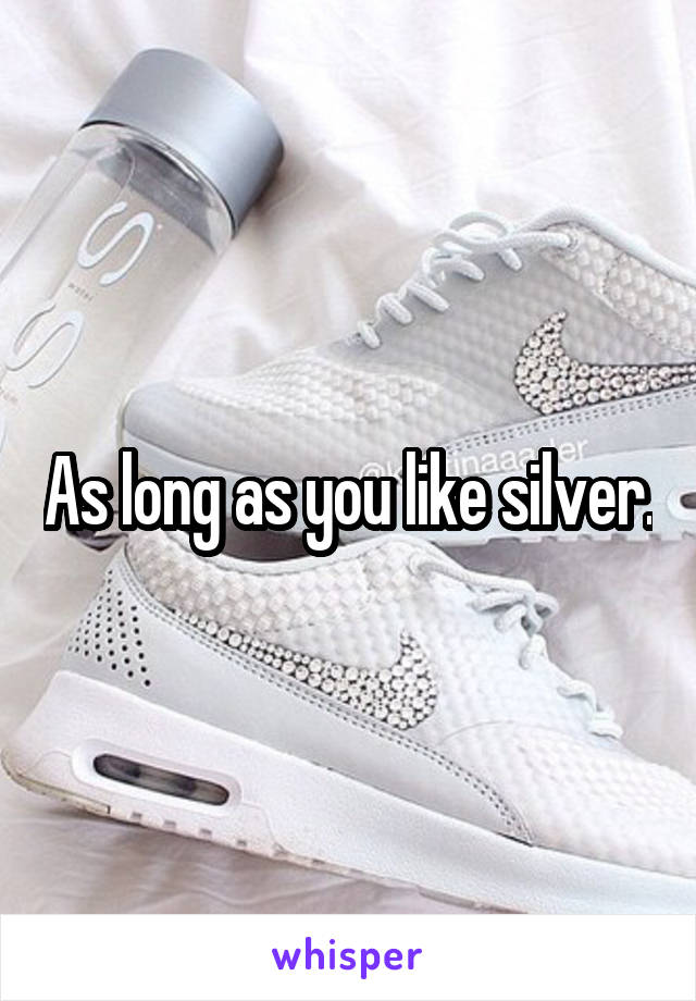 As long as you like silver.