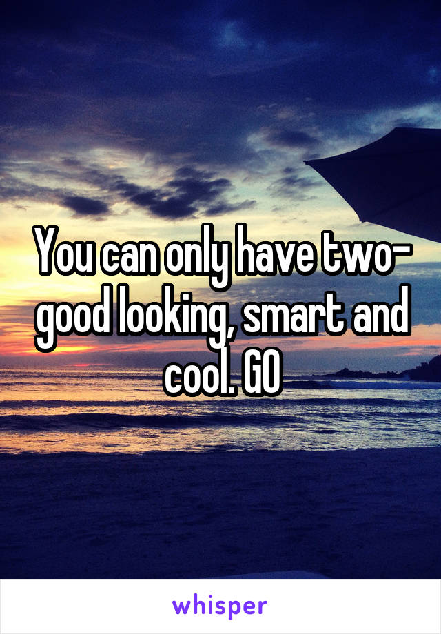 You can only have two- good looking, smart and cool. GO