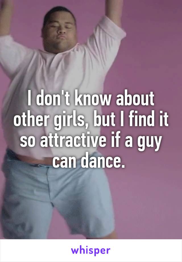 I don't know about other girls, but I find it so attractive if a guy can dance. 