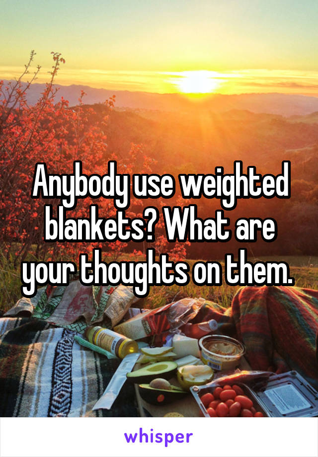 Anybody use weighted blankets? What are your thoughts on them. 