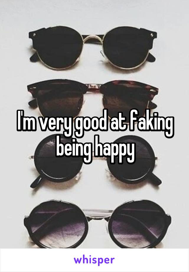 I'm very good at faking being happy