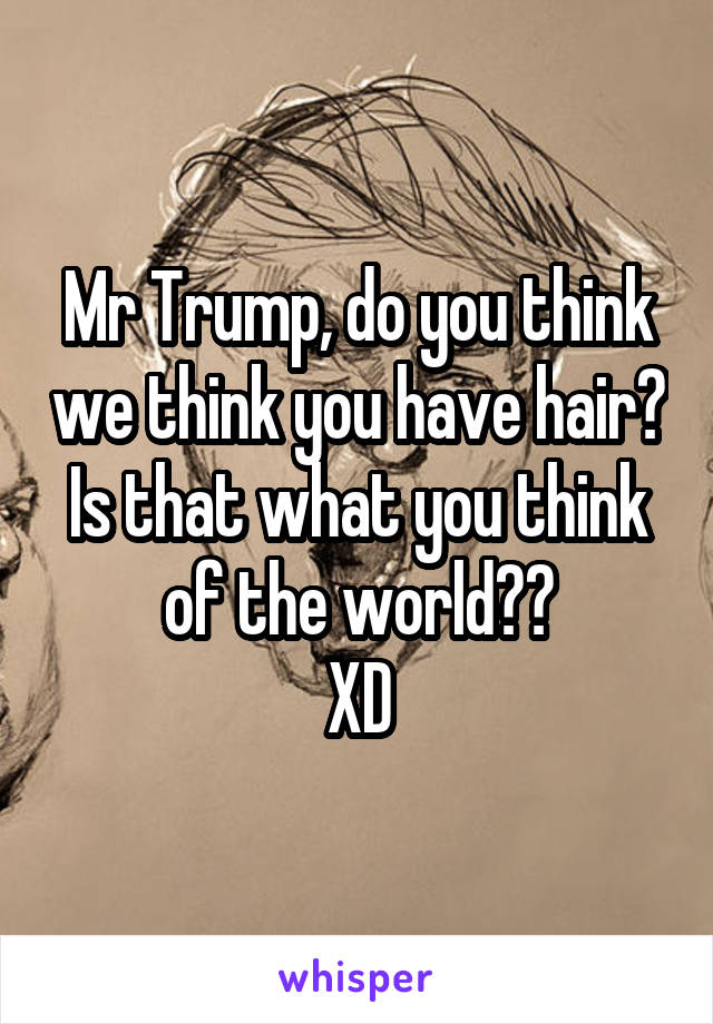 Mr Trump, do you think we think you have hair?
Is that what you think of the world??
XD