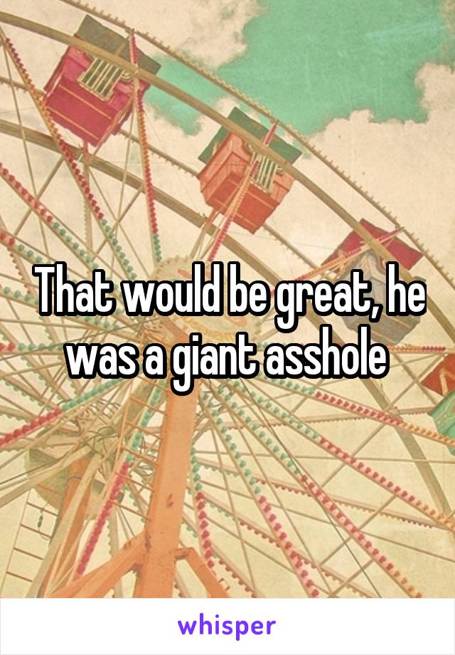 That would be great, he was a giant asshole 