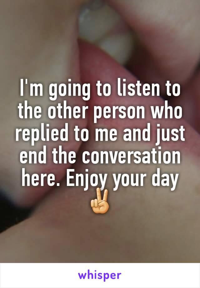 I'm going to listen to the other person who replied to me and just end the conversation here. Enjoy your day✌️