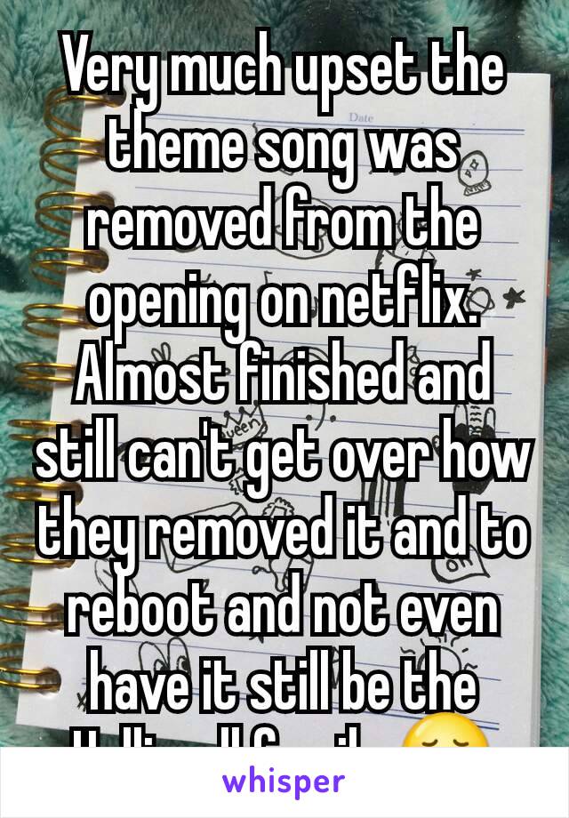 Very much upset the theme song was removed from the opening on netflix. Almost finished and still can't get over how they removed it and to reboot and not even have it still be the Halliwell family 😢