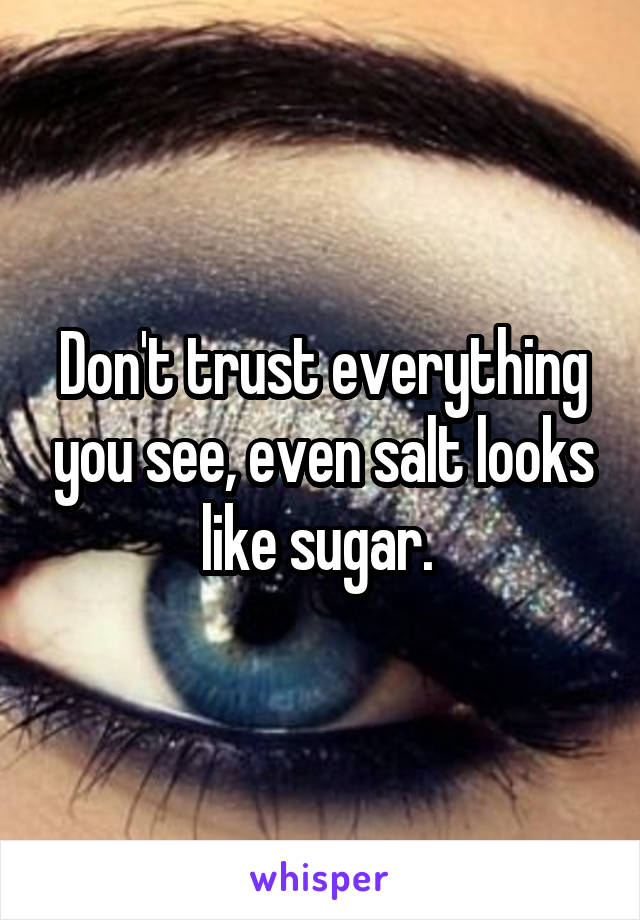 Don't trust everything you see, even salt looks like sugar. 