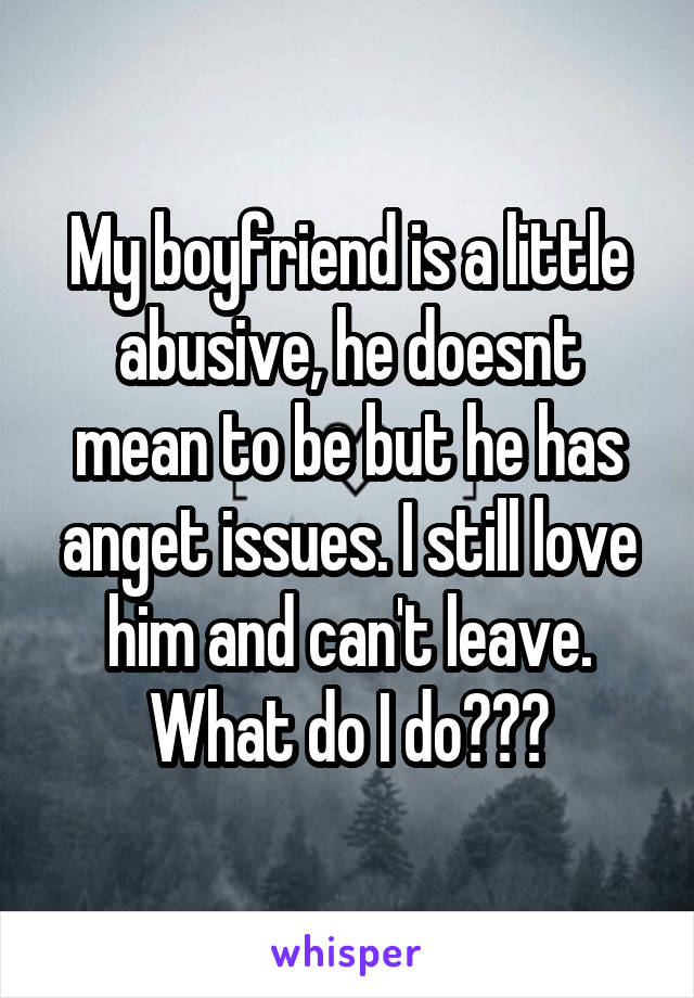 My boyfriend is a little abusive, he doesnt mean to be but he has anget issues. I still love him and can't leave. What do I do???