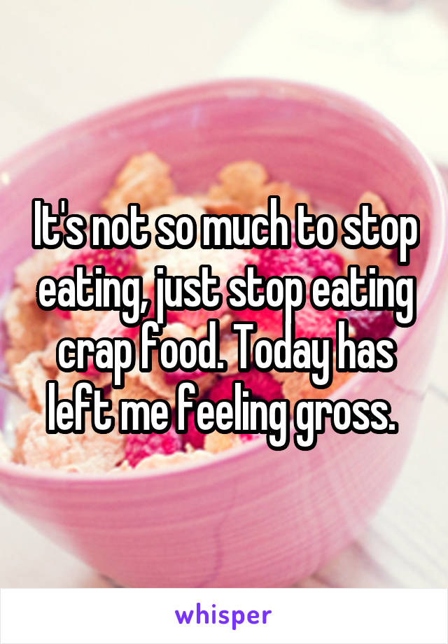 It's not so much to stop eating, just stop eating crap food. Today has left me feeling gross. 