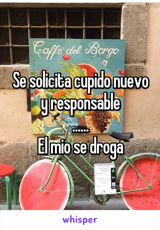 Se solicita cupido nuevo y responsable
......
El mio se droga