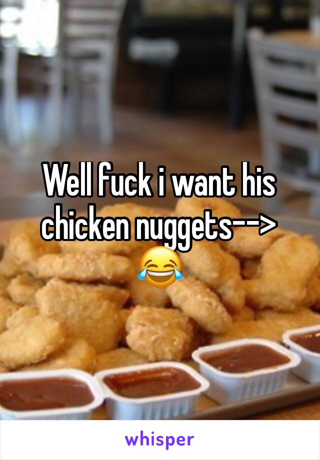 Well fuck i want his chicken nuggets-->
😂