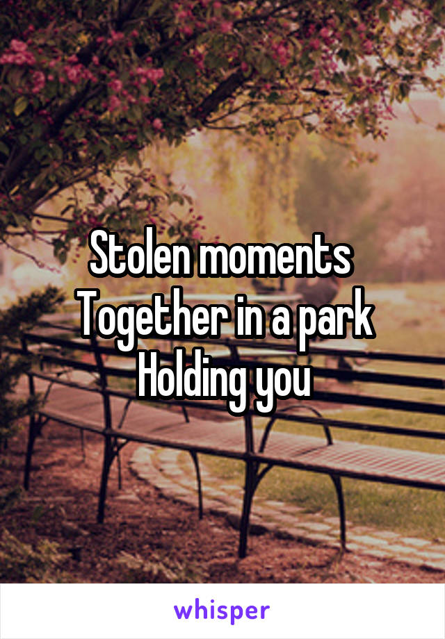 Stolen moments 
Together in a park
Holding you