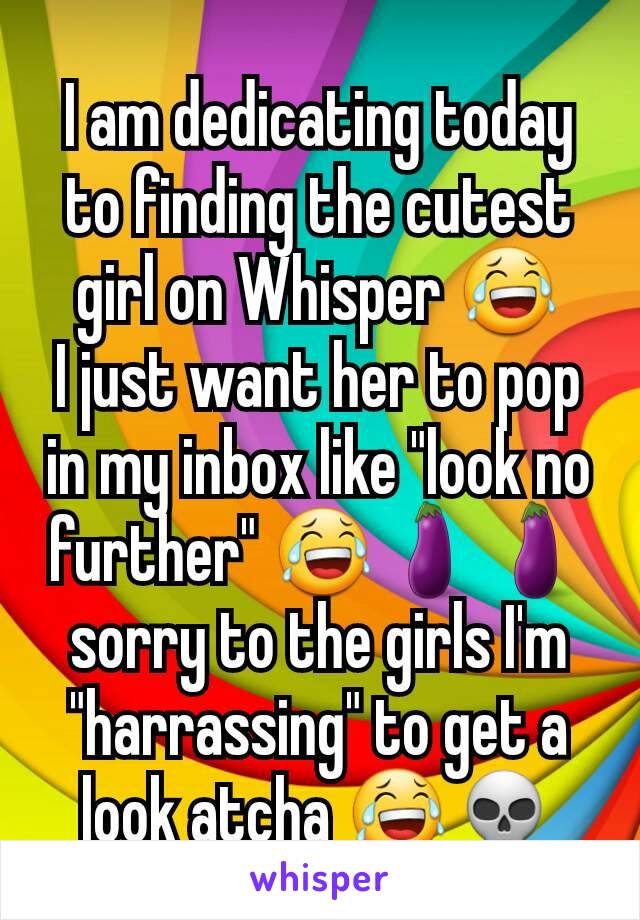 I am dedicating today to finding the cutest girl on Whisper 😂
I just want her to pop in my inbox like "look no further" 😂🍆🍆
sorry to the girls I'm "harrassing" to get a look atcha 😂💀