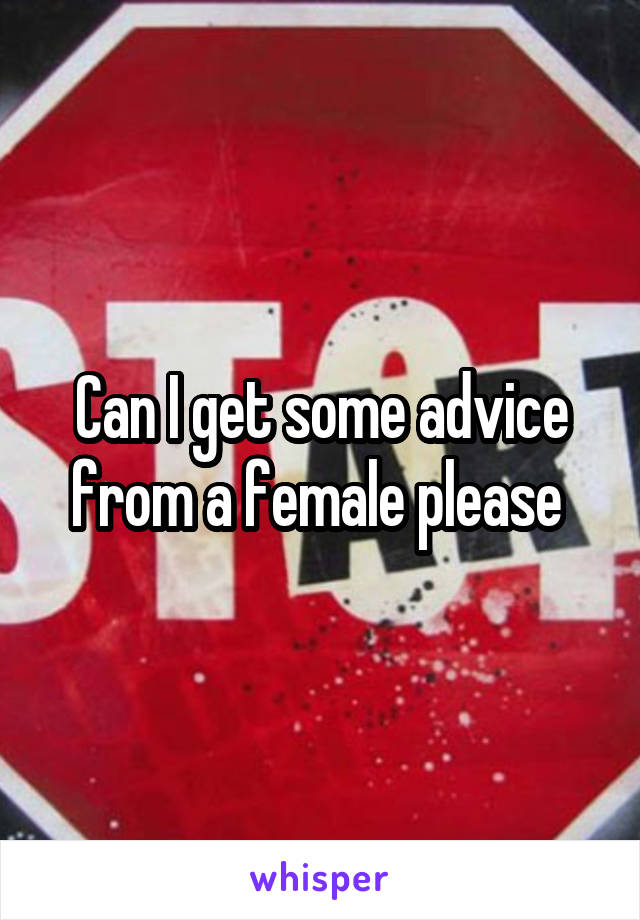 Can I get some advice from a female please 