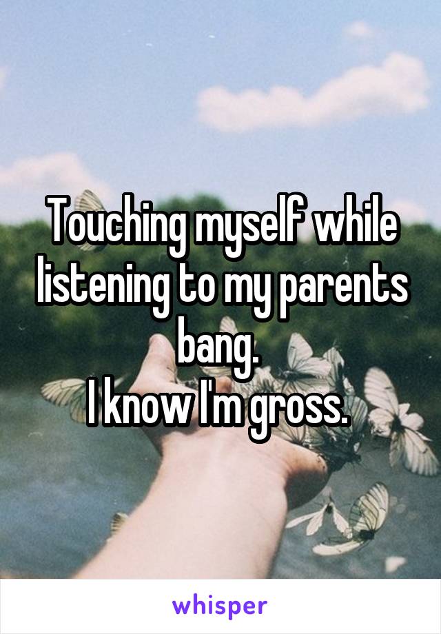 Touching myself while listening to my parents bang. 
I know I'm gross. 