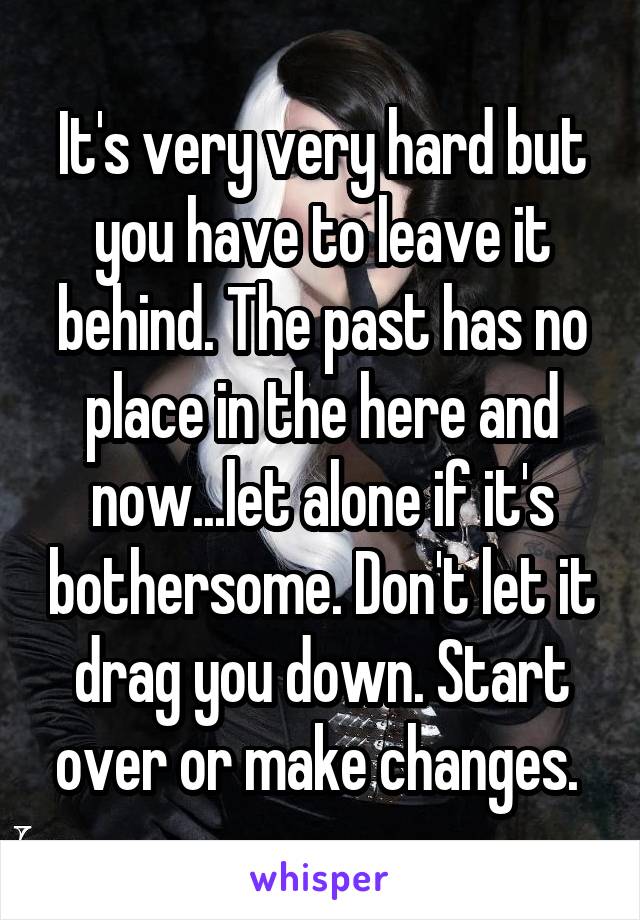 It's very very hard but you have to leave it behind. The past has no place in the here and now...let alone if it's bothersome. Don't let it drag you down. Start over or make changes. 