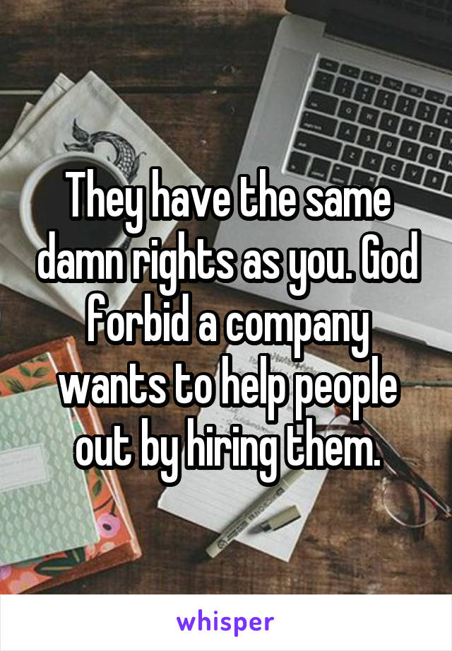 They have the same damn rights as you. God forbid a company wants to help people out by hiring them.