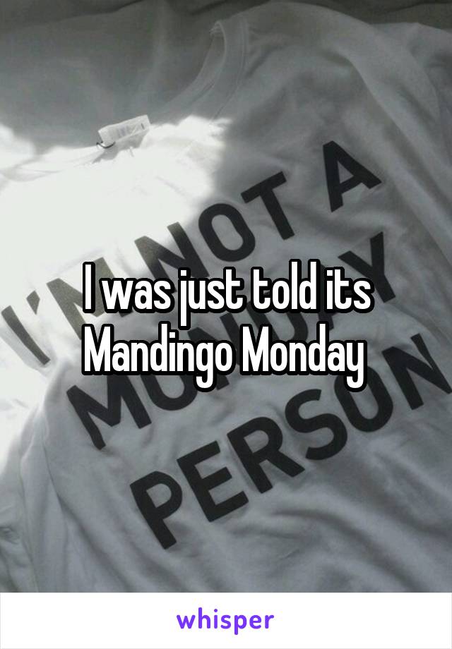 I was just told its Mandingo Monday 