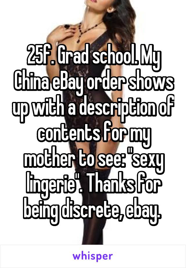 25f. Grad school. My China eBay order shows up with a description of contents for my mother to see: "sexy lingerie". Thanks for being discrete, ebay. 