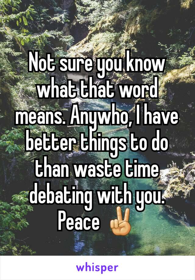 Not sure you know what that word means. Anywho, I have better things to do than waste time debating with you. Peace ✌