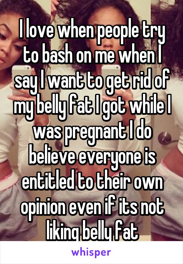 I love when people try to bash on me when I say I want to get rid of my belly fat I got while I was pregnant I do believe everyone is entitled to their own opinion even if its not liking belly fat